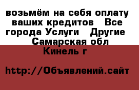 возьмём на себя оплату ваших кредитов - Все города Услуги » Другие   . Самарская обл.,Кинель г.